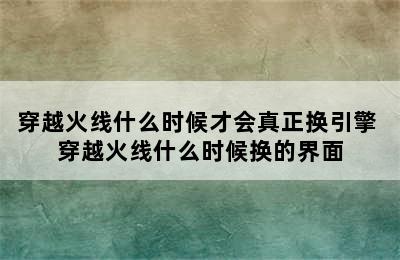 穿越火线什么时候才会真正换引擎 穿越火线什么时候换的界面